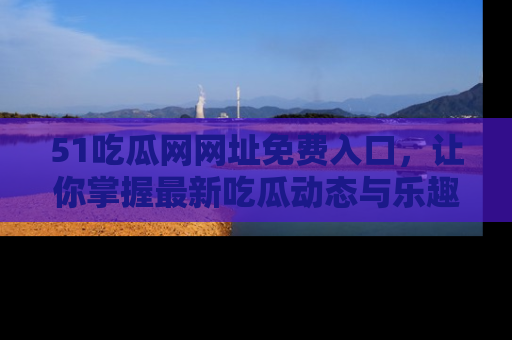 51吃瓜网网址免费入口，让你掌握最新吃瓜动态与乐趣！