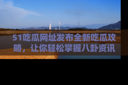 51吃瓜网址发布全新吃瓜攻略，让你轻松掌握八卦资讯！