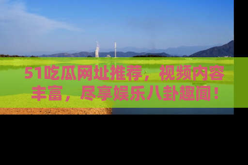 51吃瓜网址推荐，视频内容丰富，尽享娱乐八卦趣闻！