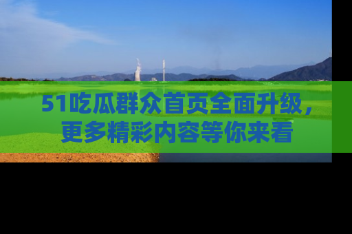 51吃瓜群众首页全面升级，更多精彩内容等你来看