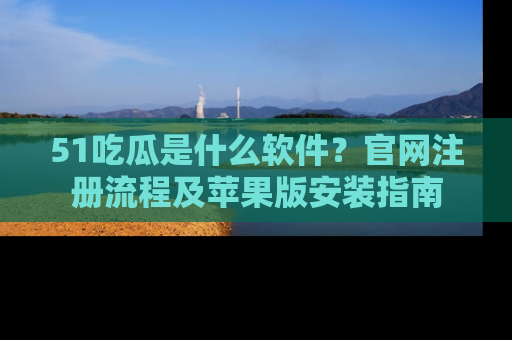 51吃瓜是什么软件？官网注册流程及苹果版安装指南