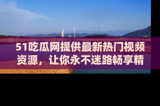 51吃瓜网提供最新热门视频资源，让你永不迷路畅享精彩！