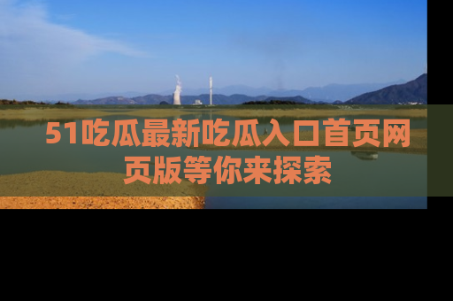 51吃瓜最新吃瓜入口首页网页版等你来探索