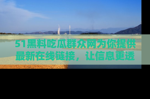 51黑料吃瓜群众网为你提供最新在线链接，让信息更透明