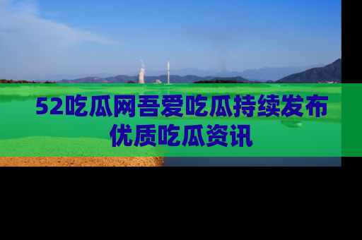 52吃瓜网吾爱吃瓜持续发布优质吃瓜资讯