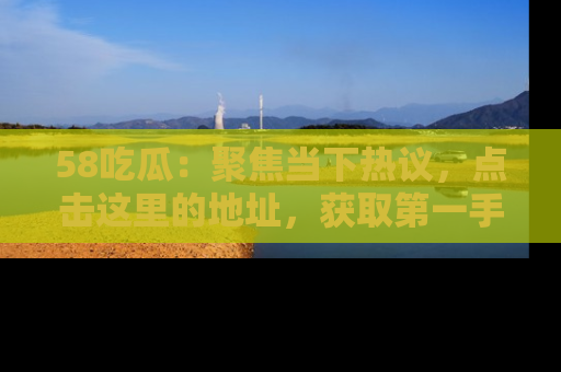 58吃瓜:聚焦当下热议,点击这里的地址,获取第一手的八卦信息!