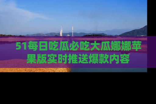 51每日吃瓜必吃大瓜娜娜苹果版实时推送爆款内容
