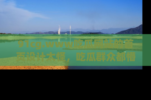 91cg.www吃瓜网站的首页设计太怪,吃瓜群众都懵了!