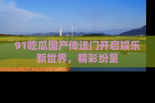 91吃瓜国产传送门开启娱乐新世界,精彩纷呈