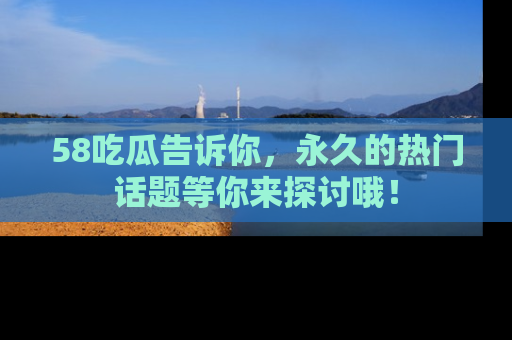 58吃瓜告诉你,永久的热门话题等你来探讨哦!