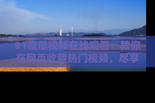 91吃瓜视频在线观看:教你在网页收藏热门视频,尽享吃瓜乐趣!