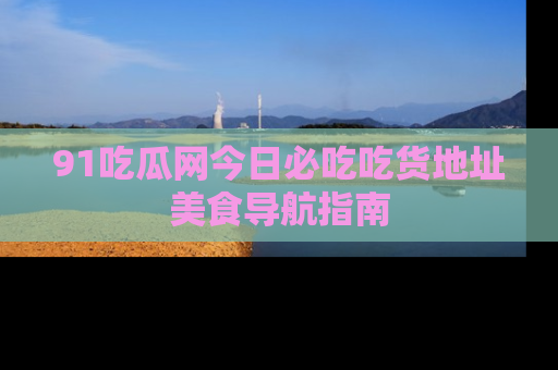 91吃瓜网今日必吃吃货地址美食导航指南