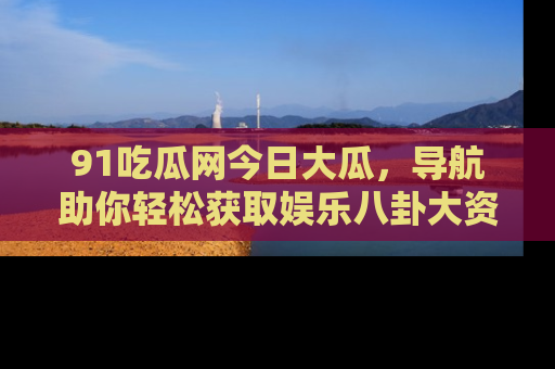 91吃瓜网今日大瓜,导航助你轻松获取娱乐八卦大资讯