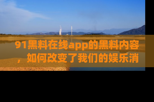 91黑料在线app的黑料内容,如何改变了我们的娱乐消费习惯?