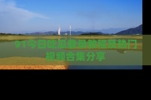 91今日吃瓜登录教程及热门视频合集分享