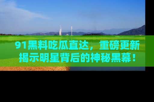 91黑料吃瓜直达,重磅更新揭示明星背后的神秘黑幕!