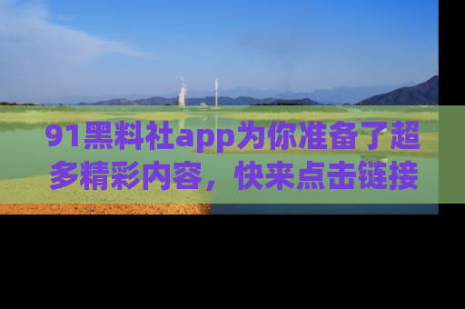 91黑料社app为你准备了超多精彩内容,快来点击链接一起探秘吧!