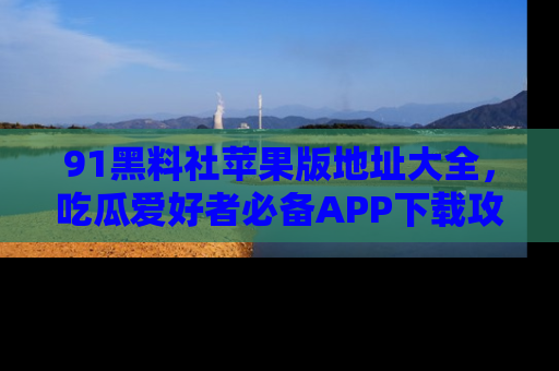 91黑料社苹果版地址大全,吃瓜爱好者必备APP下载攻略