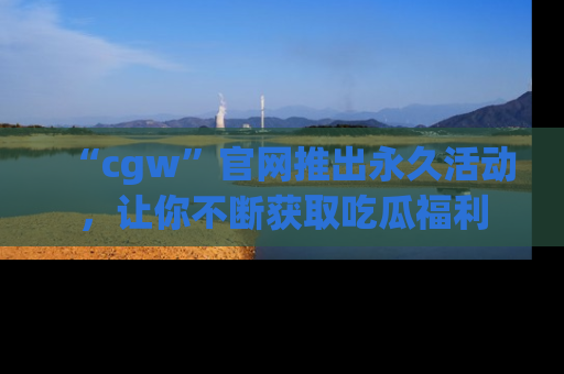 “cgw”官网推出永久活动，让你不断获取吃瓜福利