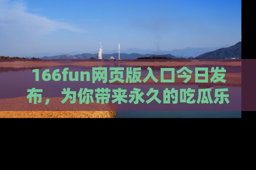 166fun网页版入口今日发布，为你带来永久的吃瓜乐趣与惊喜！