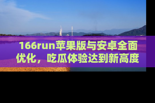 166run苹果版与安卓全面优化，吃瓜体验达到新高度！