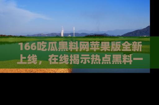 166吃瓜黑料网苹果版全新上线，在线揭示热点黑料一手掌握！