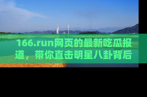 166.run网页的最新吃瓜报道，带你直击明星八卦背后的真相！