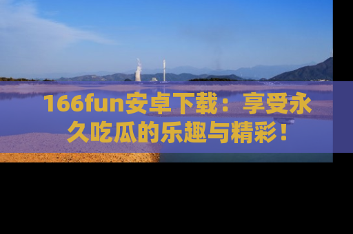 166fun安卓下载：享受永久吃瓜的乐趣与精彩！