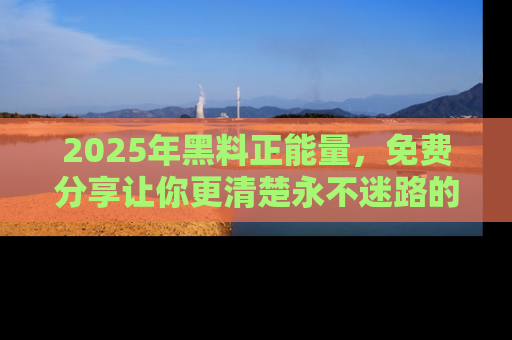 2025年黑料正能量，免费分享让你更清楚永不迷路的真相！