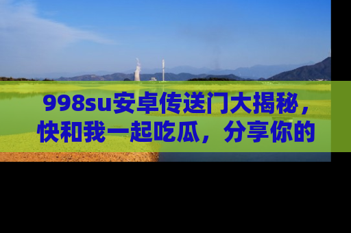 998su安卓传送门大揭秘，快和我一起吃瓜，分享你的发现！