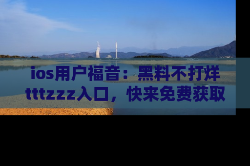 ios用户福音：黑料不打烊tttzzz入口，快来免费获取最新娱乐黑料！