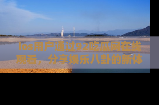 ios用户通过92吃瓜网在线观看，分享娱乐八卦的新体验！
