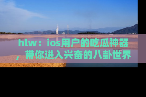 hlw：ios用户的吃瓜神器，带你进入兴奋的八卦世界！