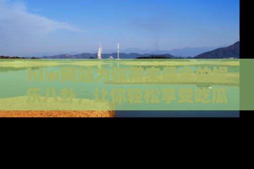 hlw网站为你带来最全的娱乐八卦，让你轻松享受吃瓜时光