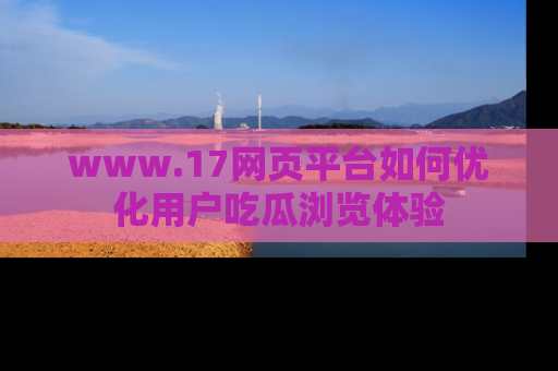 www.17网页平台如何优化用户吃瓜浏览体验