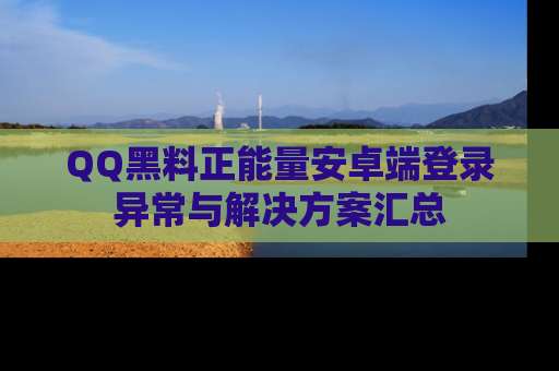 QQ黑料正能量安卓端登录异常与解决方案汇总