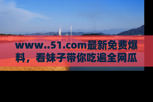 www..51.com最新免费爆料，看妹子带你吃遍全网瓜！