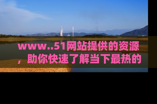 www..51网站提供的资源，助你快速了解当下最热的娱乐八卦