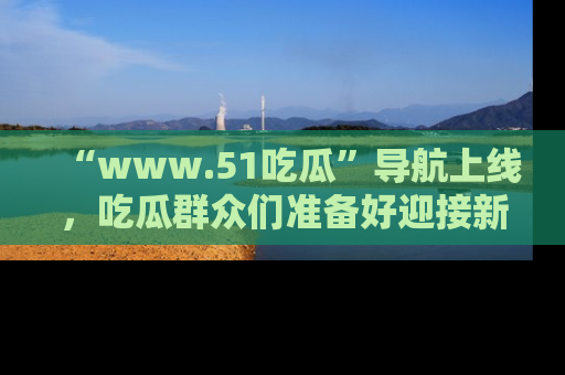 “www.51吃瓜”导航上线，吃瓜群众们准备好迎接新一波奇葩事件吗？