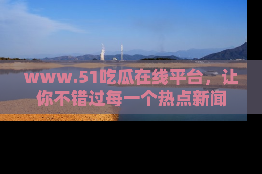 www.51吃瓜在线平台，让你不错过每一个热点新闻