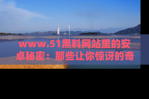 www.51黑料网站里的安卓秘密：那些让你惊讶的奇闻轶事盘点