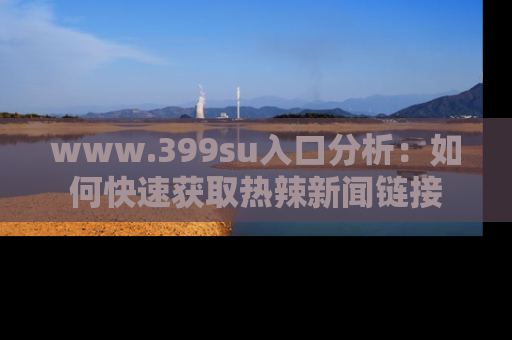 www.399su入口分析：如何快速获取热辣新闻链接