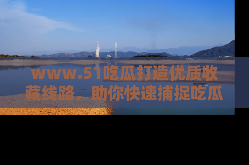 www.51吃瓜打造优质收藏线路，助你快速捕捉吃瓜热点