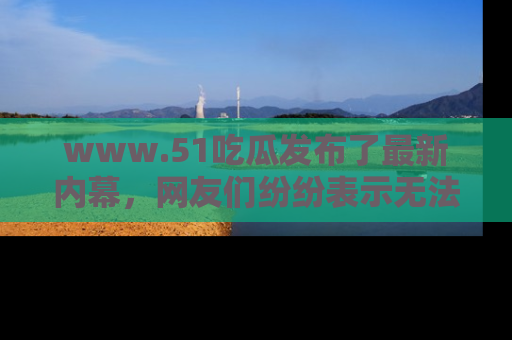 www.51吃瓜发布了最新内幕，网友们纷纷表示无法接受！