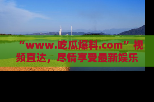 “www.吃瓜爆料.com”视频直达，尽情享受最新娱乐圈的吃瓜盛宴！