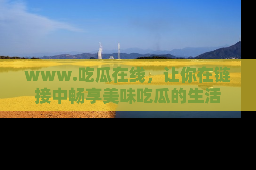 www.吃瓜在线，让你在链接中畅享美味吃瓜的生活