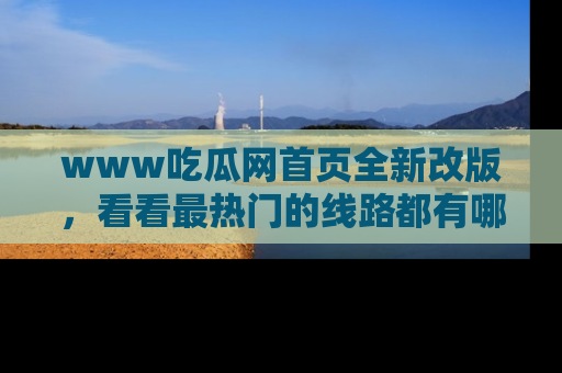 www吃瓜网首页全新改版，看看最热门的线路都有哪些！