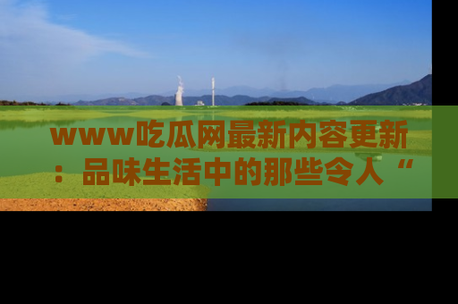 www吃瓜网最新内容更新：品味生活中的那些令人“吃瓜”的故事