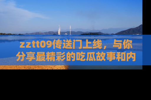 zztt09传送门上线，与你分享最精彩的吃瓜故事和内幕！