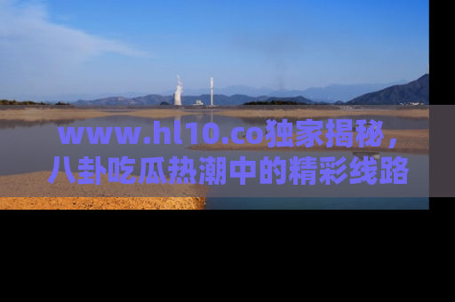 www.hl10.co独家揭秘，八卦吃瓜热潮中的精彩线路推荐